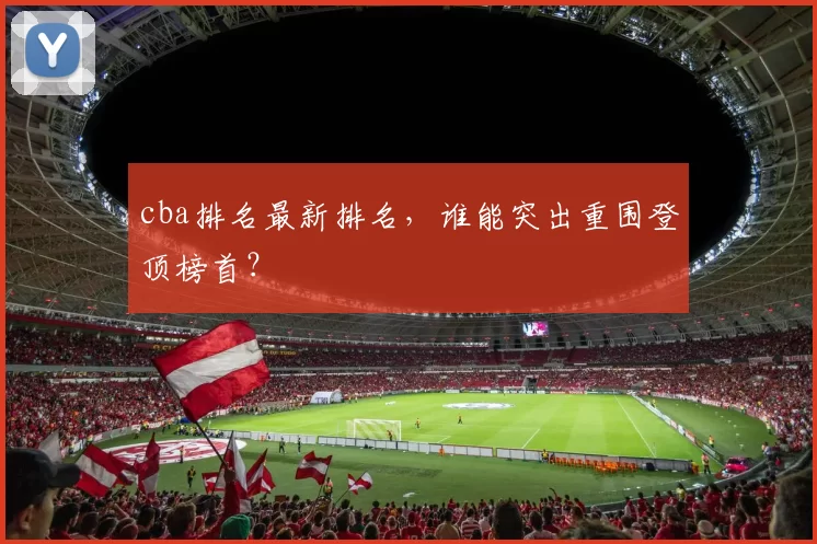 cba排名最新排名，谁能突出重围登顶榜首？