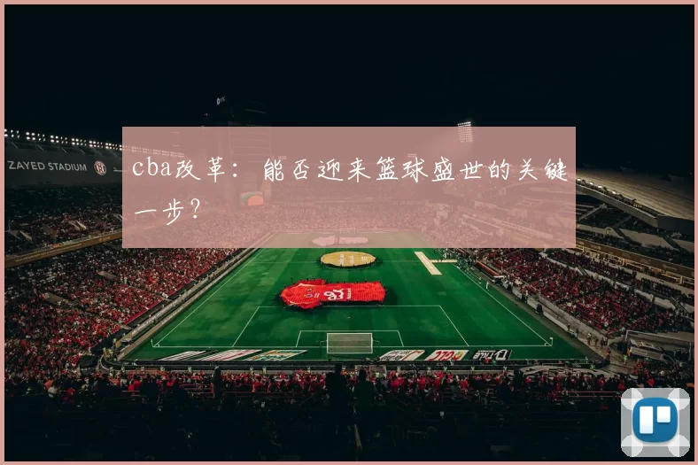 cba改革：能否迎来篮球盛世的关键一步？