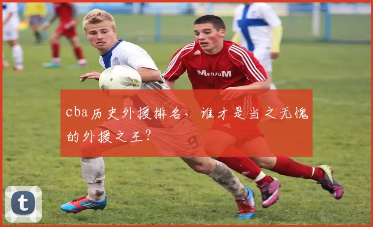 cba历史外援排名，谁才是当之无愧的外援之王？