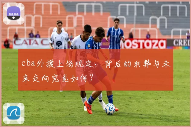 cba外援上场规定，背后的利弊与未来走向究竟如何？